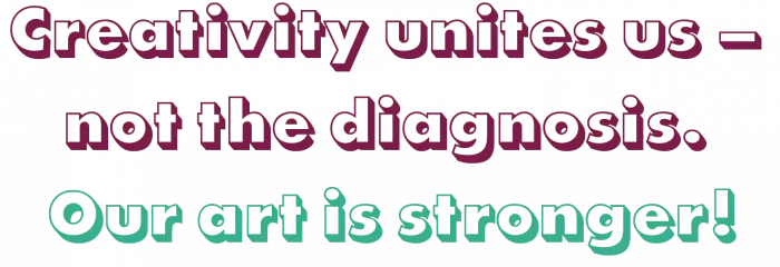 Creativity unites us – not the diagnosis. Our art is stronger!