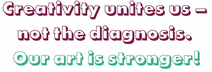 Creativity unites us – not the diagnosis. Our art is stronger!